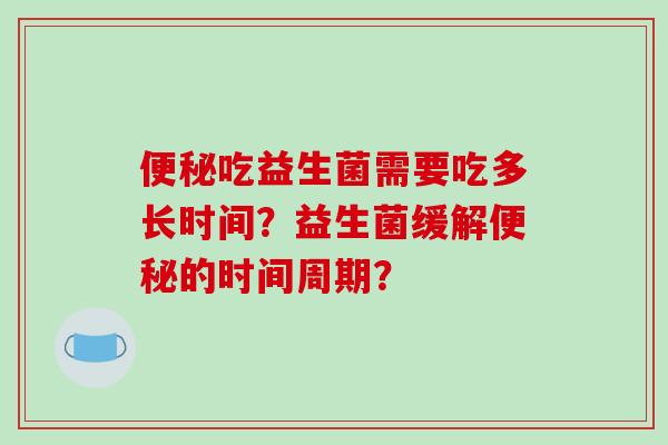 便秘吃益生菌需要吃多长时间？益生菌缓解便秘的时间周期？