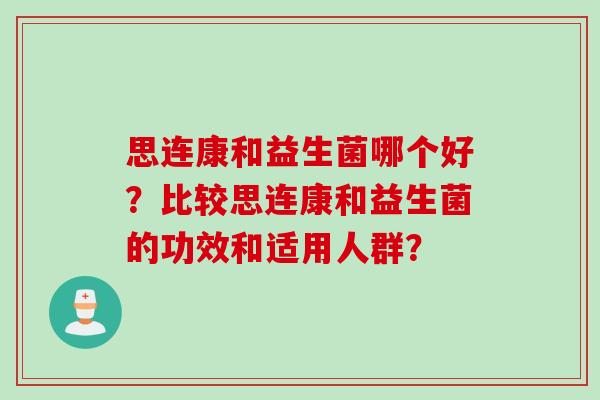 思连康和益生菌哪个好？比较思连康和益生菌的功效和适用人群？