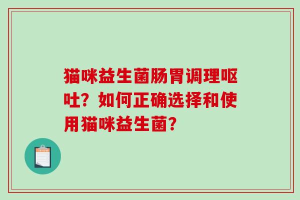猫咪益生菌肠胃调理呕吐？如何正确选择和使用猫咪益生菌？