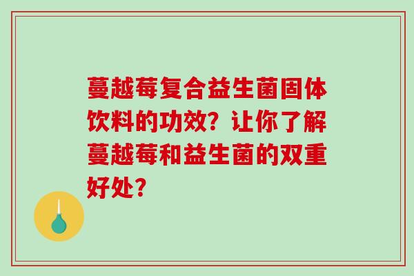 蔓越莓复合益生菌固体饮料的功效？让你了解蔓越莓和益生菌的双重好处？