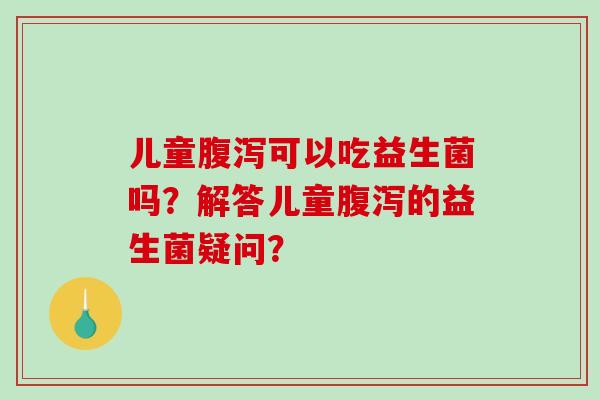 儿童腹泻可以吃益生菌吗？解答儿童腹泻的益生菌疑问？