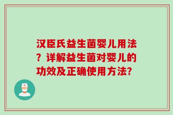 汉臣氏益生菌婴儿用法？详解益生菌对婴儿的功效及正确使用方法？