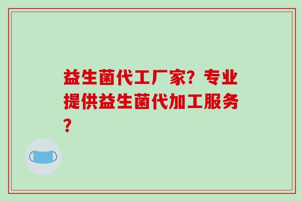 益生菌代工厂家？专业提供益生菌代加工服务？