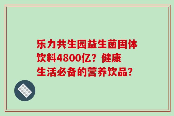 乐力共生园益生菌固体饮料4800亿？健康生活必备的营养饮品？