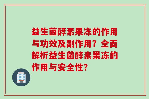 益生菌酵素果冻的作用与功效及副作用？全面解析益生菌酵素果冻的作用与安全性？