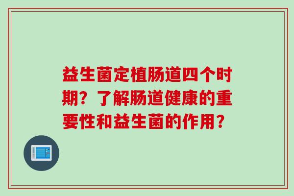 益生菌定植肠道四个时期？了解肠道健康的重要性和益生菌的作用？