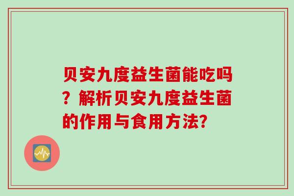 贝安九度益生菌能吃吗？解析贝安九度益生菌的作用与食用方法？