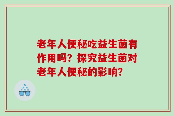 老年人便秘吃益生菌有作用吗？探究益生菌对老年人便秘的影响？