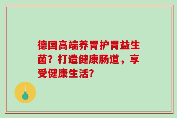 德国高端养胃护胃益生菌？打造健康肠道，享受健康生活？