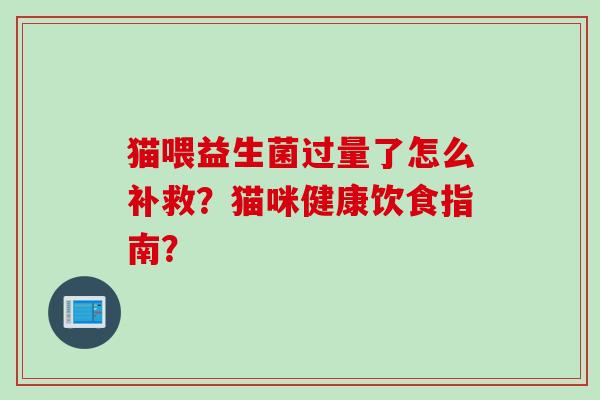 猫喂益生菌过量了怎么补救？猫咪健康饮食指南？