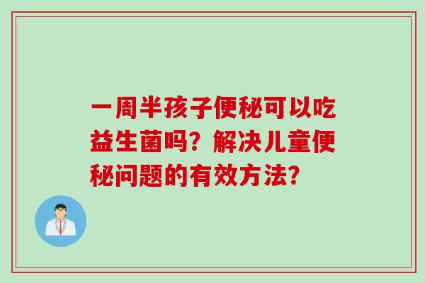 一周半孩子便秘可以吃益生菌吗？解决儿童便秘问题的有效方法？