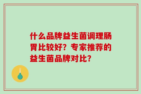 什么品牌益生菌调理肠胃比较好？专家推荐的益生菌品牌对比？