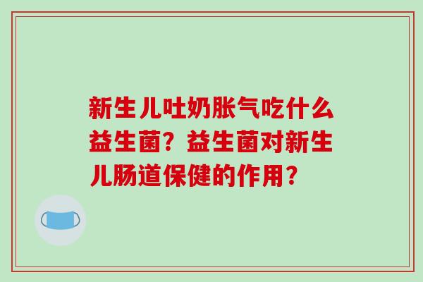 新生儿吐奶胀气吃什么益生菌？益生菌对新生儿肠道保健的作用？