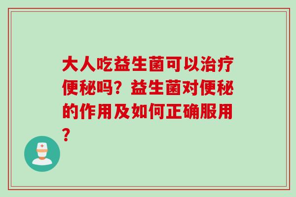 大人吃益生菌可以治疗便秘吗？益生菌对便秘的作用及如何正确服用？
