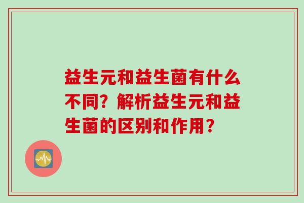 益生元和益生菌有什么不同?解析益生元和益生菌的区别和作用? 益生元和益生菌有什么不同?解析益生元和益生菌的区别和作用?