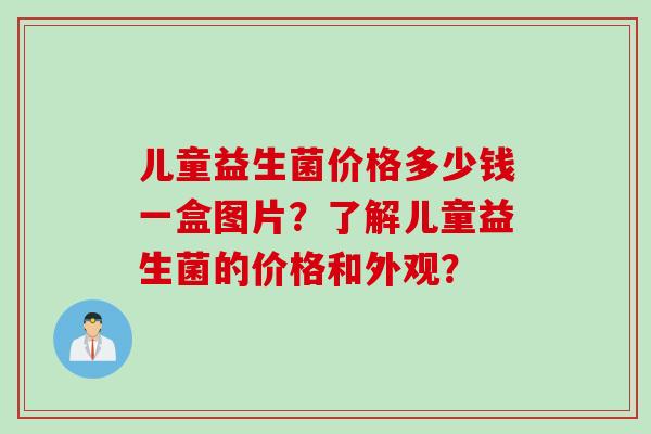 儿童益生菌价格多少钱一盒图片？了解儿童益生菌的价格和外观？