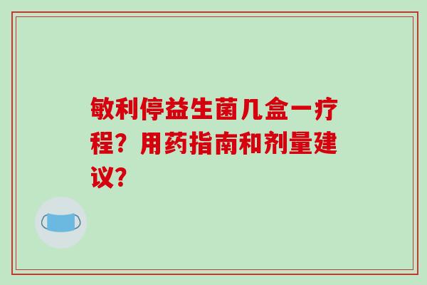 敏利停益生菌几盒一疗程？用药指南和剂量建议？