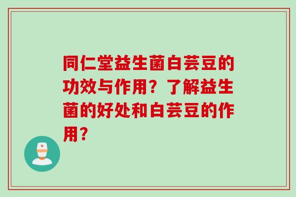 同仁堂益生菌白芸豆的功效与作用？了解益生菌的好处和白芸豆的作用？