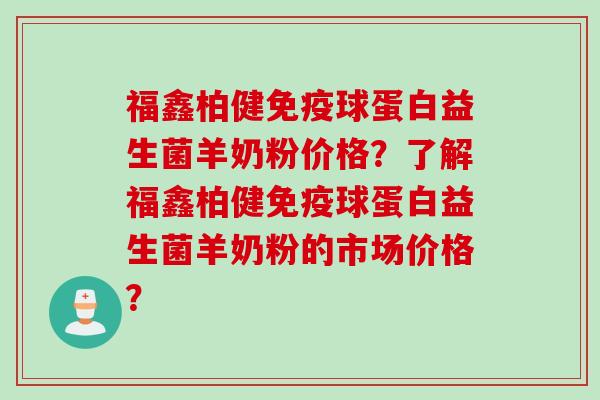 福鑫柏健球蛋白益生菌羊奶粉价格？了解福鑫柏健球蛋白益生菌羊奶粉的市场价格？