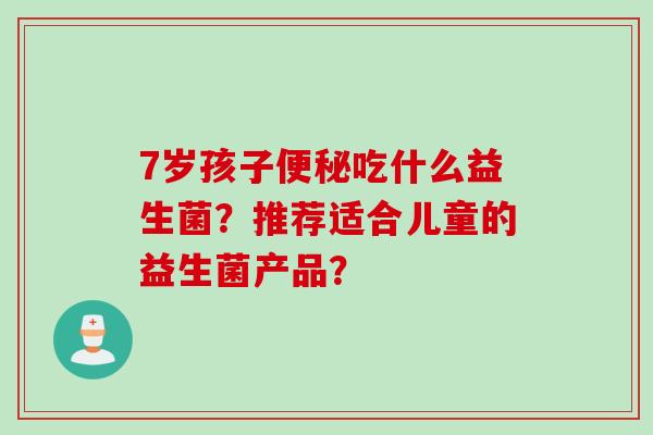 7岁孩子便秘吃什么益生菌？推荐适合儿童的益生菌产品？