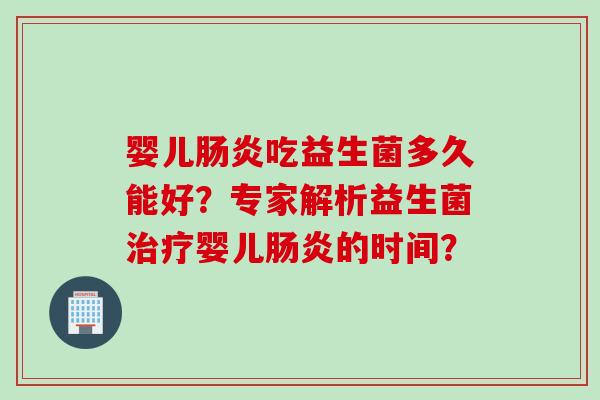 婴儿肠炎吃益生菌多久能好？专家解析益生菌治疗婴儿肠炎的时间？