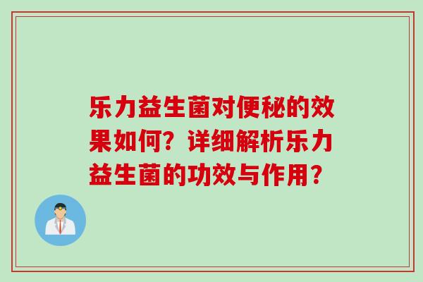 乐力益生菌对便秘的效果如何？详细解析乐力益生菌的功效与作用？
