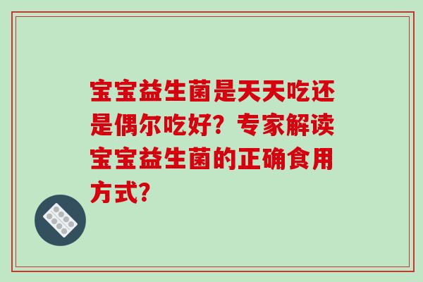宝宝益生菌是天天吃还是偶尔吃好？专家解读宝宝益生菌的正确食用方式？