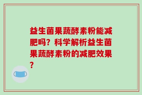 益生菌果蔬酵素粉能减肥吗？科学解析益生菌果蔬酵素粉的减肥效果？