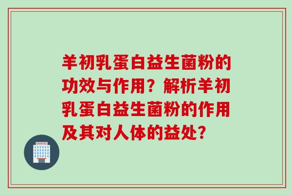 羊初乳蛋白益生菌粉的功效与作用？解析羊初乳蛋白益生菌粉的作用及其对人体的益处？