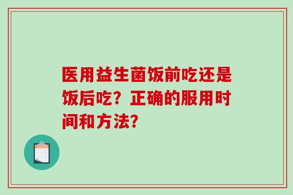 医用益生菌饭前吃还是饭后吃?正确的服用时间和方法? 医用益生菌饭前吃还是饭后吃?正确的服用时间和方法?