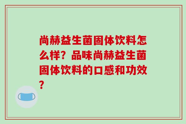 尚赫益生菌固体饮料怎么样？品味尚赫益生菌固体饮料的口感和功效？