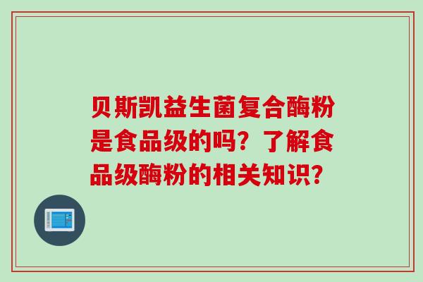 贝斯凯益生菌复合酶粉是食品级的吗?了解食品级酶粉的相关知识? 贝斯凯益生菌复合酶粉是食品级的吗?了解食品级酶粉的相关知识?