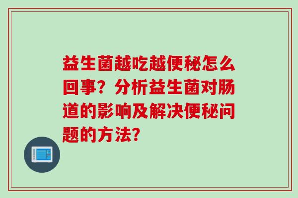 益生菌越吃越怎么回事?分析益生菌对肠道的影响及解决问题的方法? 益生菌越吃越怎么回事?分析益生菌对肠道的影响及解决问题的方法?
