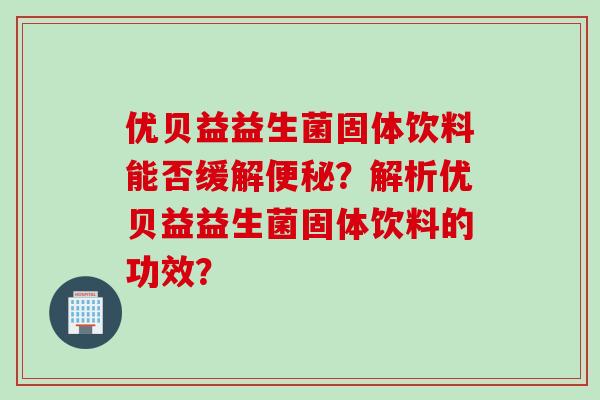 优贝益益生菌固体饮料能否缓解便秘？解析优贝益益生菌固体饮料的功效？