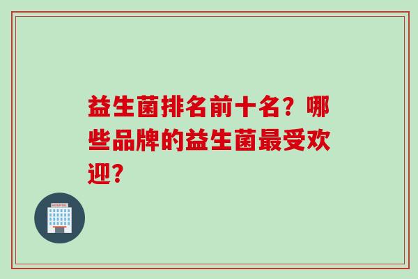益生菌排名前十名？哪些品牌的益生菌最受欢迎？