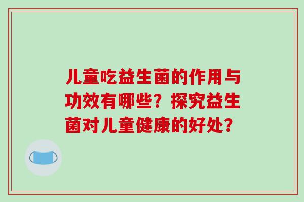 儿童吃益生菌的作用与功效有哪些？探究益生菌对儿童健康的好处？
