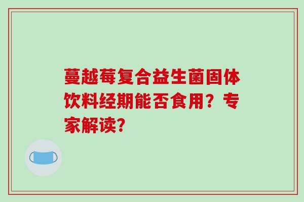 蔓越莓复合益生菌固体饮料经期能否食用？专家解读？