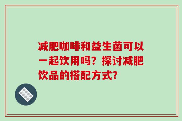 减肥咖啡和益生菌可以一起饮用吗？探讨减肥饮品的搭配方式？