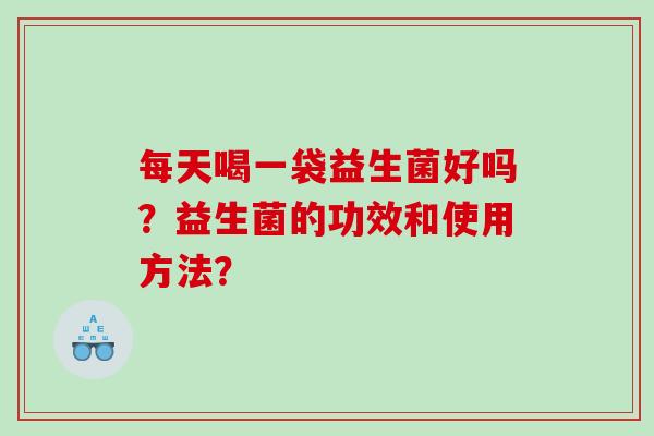 每天喝一袋益生菌好吗？益生菌的功效和使用方法？