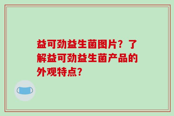 益可劲益生菌图片？了解益可劲益生菌产品的外观特点？