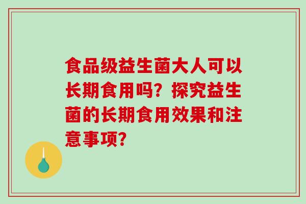 食品级益生菌大人可以长期食用吗？探究益生菌的长期食用效果和注意事项？