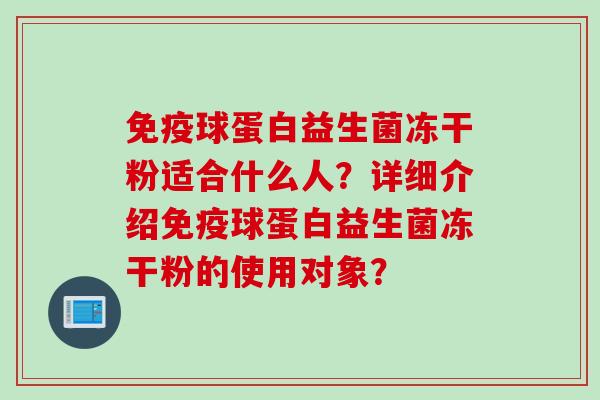 免疫球蛋白益生菌冻干粉适合什么人？详细介绍免疫球蛋白益生菌冻干粉的使用对象？