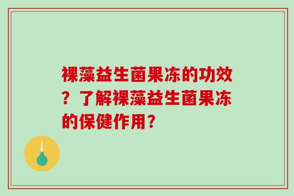裸藻益生菌果冻的功效？了解裸藻益生菌果冻的保健作用？