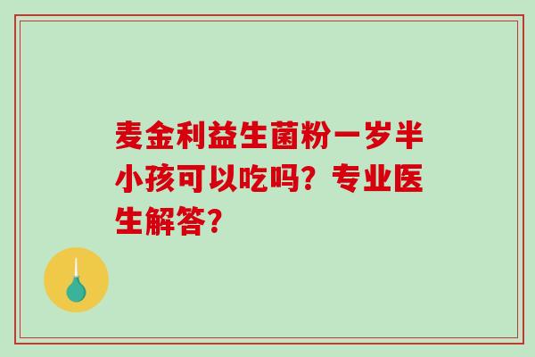 麦金利益生菌粉一岁半小孩可以吃吗？专业医生解答？