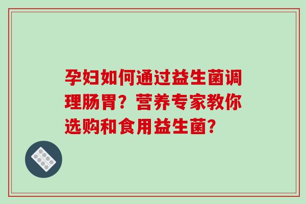 孕妇如何通过益生菌调理肠胃？营养专家教你选购和食用益生菌？