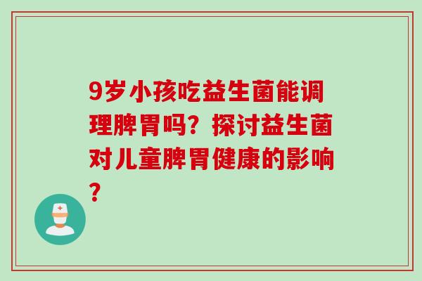9岁小孩吃益生菌能调理脾胃吗？探讨益生菌对儿童脾胃健康的影响？