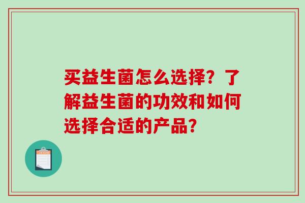 买益生菌怎么选择？了解益生菌的功效和如何选择合适的产品？