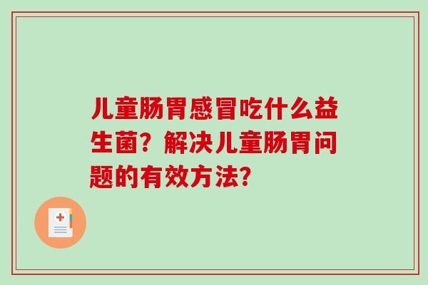 儿童肠胃感冒吃什么益生菌？解决儿童肠胃问题的有效方法？