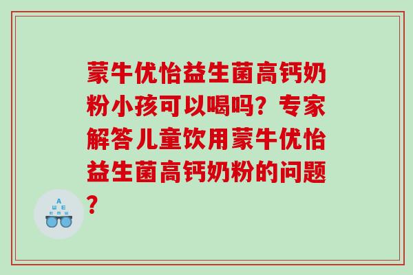 蒙牛优怡益生菌高钙奶粉小孩可以喝吗？专家解答儿童饮用蒙牛优怡益生菌高钙奶粉的问题？