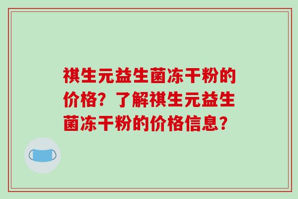 祺生元益生菌冻干粉的价格？了解祺生元益生菌冻干粉的价格信息？